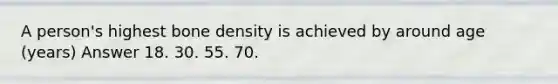 A person's highest bone density is achieved by around age (years) Answer 18. 30. 55. 70.