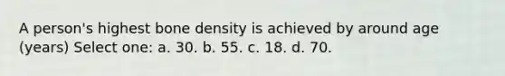 A person's highest bone density is achieved by around age (years) Select one: a. 30. b. 55. c. 18. d. 70.