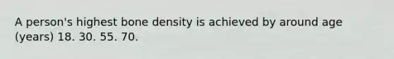 A person's highest bone density is achieved by around age (years) 18. 30. 55. 70.