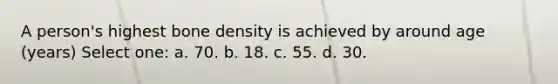 A person's highest bone density is achieved by around age (years) Select one: a. 70. b. 18. c. 55. d. 30.