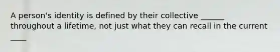 A person's identity is defined by their collective ______ throughout a lifetime, not just what they can recall in the current ____