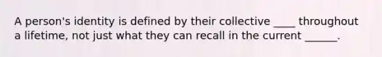 A person's identity is defined by their collective ____ throughout a lifetime, not just what they can recall in the current ______.