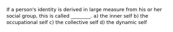 If a person's identity is derived in large measure from his or her social group, this is called ________. a) the inner self b) the occupational self c) the collective self d) the dynamic self