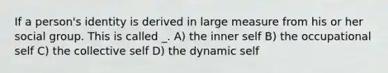 If a person's identity is derived in large measure from his or her social group. This is called _. A) the inner self B) the occupational self C) the collective self D) the dynamic self