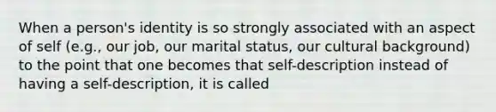 When a person's identity is so strongly associated with an aspect of self (e.g., our job, our marital status, our cultural background) to the point that one becomes that self-description instead of having a self-description, it is called