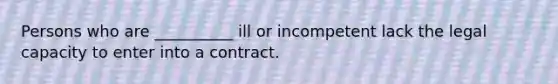 Persons who are __________ ill or incompetent lack the legal capacity to enter into a contract.