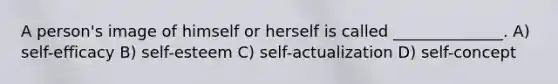 A person's image of himself or herself is called ______________. A) self-efficacy B) self-esteem C) self-actualization D) self-concept