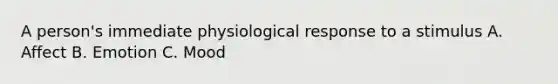 A person's immediate physiological response to a stimulus A. Affect B. Emotion C. Mood