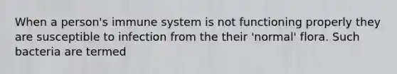 When a person's immune system is not functioning properly they are susceptible to infection from the their 'normal' flora. Such bacteria are termed