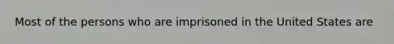 Most of the persons who are imprisoned in the United States are