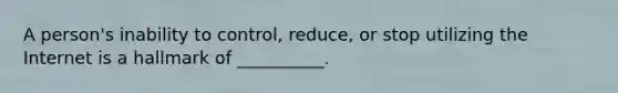 A person's inability to control, reduce, or stop utilizing the Internet is a hallmark of __________.