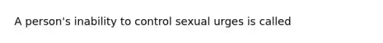 A person's inability to control sexual urges is called