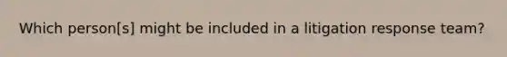 Which person[s] might be included in a litigation response team?