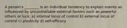 A person's ________ is an individual tendency to explain events as influenced by uncontrollable external factors such as powerful others or luck. a) internal locus of control b) external locus of control c) plasticity d) self-efficacy