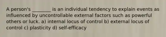 A person's ________ is an individual tendency to explain events as influenced by uncontrollable external factors such as powerful others or luck. a) internal locus of control b) external locus of control c) plasticity d) self-efficacy