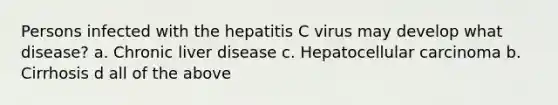 Persons infected with the hepatitis C virus may develop what disease? a. Chronic liver disease c. Hepatocellular carcinoma b. Cirrhosis d all of the above