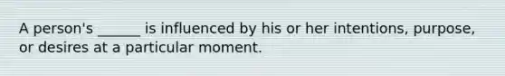 A person's ______ is influenced by his or her intentions, purpose, or desires at a particular moment.