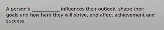 A person's ____________ influences their outlook, shape their goals and how hard they will strive, and affect achievement and success.