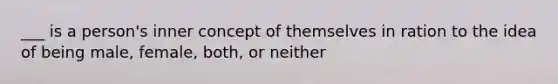 ___ is a person's inner concept of themselves in ration to the idea of being male, female, both, or neither