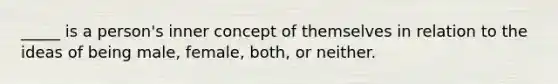 _____ is a person's inner concept of themselves in relation to the ideas of being male, female, both, or neither.