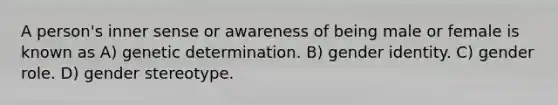 A person's inner sense or awareness of being male or female is known as A) genetic determination. B) gender identity. C) gender role. D) gender stereotype.