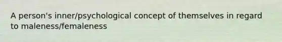 A person's inner/psychological concept of themselves in regard to maleness/femaleness