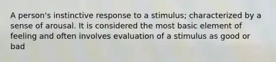 A person's instinctive response to a stimulus; characterized by a sense of arousal. It is considered the most basic element of feeling and often involves evaluation of a stimulus as good or bad