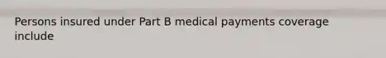 Persons insured under Part B medical payments coverage include