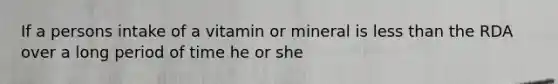 If a persons intake of a vitamin or mineral is less than the RDA over a long period of time he or she