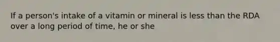 If a person's intake of a vitamin or mineral is less than the RDA over a long period of time, he or she