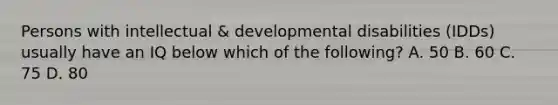 Persons with intellectual & developmental disabilities (IDDs) usually have an IQ below which of the following? A. 50 B. 60 C. 75 D. 80