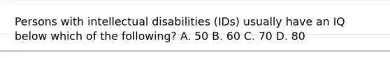 Persons with intellectual disabilities (IDs) usually have an IQ below which of the following? A. 50 B. 60 C. 70 D. 80