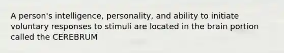 A person's intelligence, personality, and ability to initiate voluntary responses to stimuli are located in <a href='https://www.questionai.com/knowledge/kLMtJeqKp6-the-brain' class='anchor-knowledge'>the brain</a> portion called the CEREBRUM