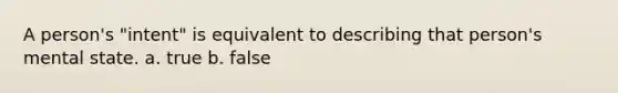 A person's "intent" is equivalent to describing that person's mental state. a. true b. false