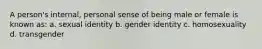 A person's internal, personal sense of being male or female is known as: a. sexual identity b. gender identity c. homosexuality d. transgender