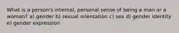 What is a person's internal, personal sense of being a man or a woman? a) gender b) sexual orientation c) sex d) gender identity e) gender expression