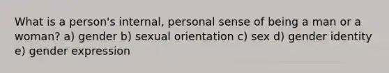 What is a person's internal, personal sense of being a man or a woman? a) gender b) sexual orientation c) sex d) gender identity e) gender expression