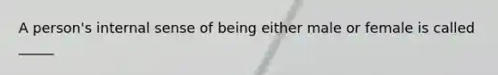 A person's internal sense of being either male or female is called _____