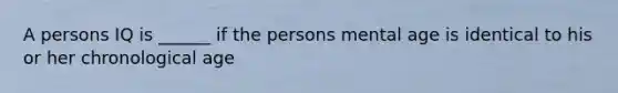 A persons IQ is ______ if the persons mental age is identical to his or her chronological age