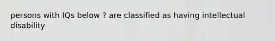 persons with IQs below ? are classified as having intellectual disability