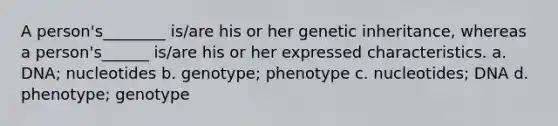 A person's________ is/are his or her genetic inheritance, whereas a person's______ is/are his or her expressed characteristics. a. DNA; nucleotides b. genotype; phenotype c. nucleotides; DNA d. phenotype; genotype