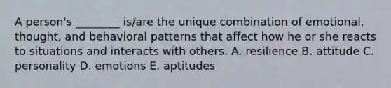 A​ person's ________​ is/are the unique combination of​ emotional, thought, and behavioral patterns that affect how he or she reacts to situations and interacts with others. A. resilience B. attitude C. personality D. emotions E. aptitudes