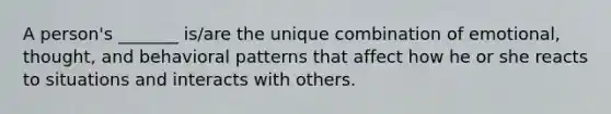 A person's _______ is/are the unique combination of emotional, thought, and behavioral patterns that affect how he or she reacts to situations and interacts with others.