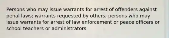 Persons who may issue warrants for arrest of offenders against penal laws; warrants requested by others; persons who may issue warrants for arrest of law enforcement or peace officers or school teachers or administrators