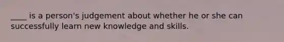 ____ is a person's judgement about whether he or she can successfully learn new knowledge and skills.