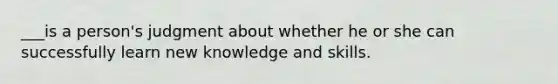 ___is a person's judgment about whether he or she can successfully learn new knowledge and skills.