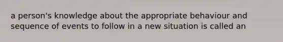 a person's knowledge about the appropriate behaviour and sequence of events to follow in a new situation is called an