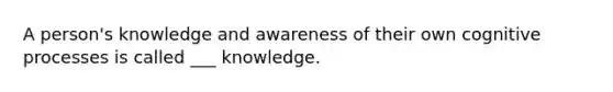 A person's knowledge and awareness of their own cognitive processes is called ___ knowledge.