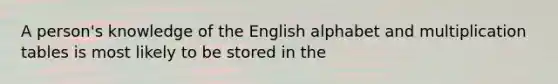 A person's knowledge of the English alphabet and multiplication tables is most likely to be stored in the