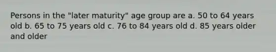 Persons in the "later maturity" age group are a. 50 to 64 years old b. 65 to 75 years old c. 76 to 84 years old d. 85 years older and older